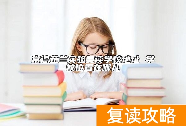 常德芷兰实验复读学校地址 学校位置在哪儿