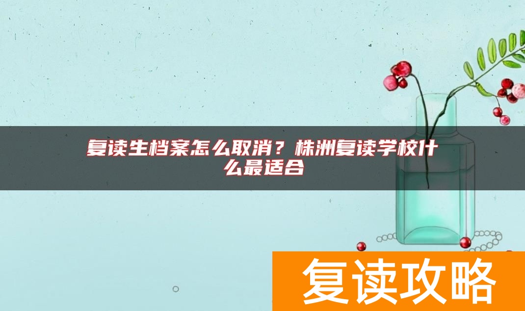 复读生档案怎么取消？株洲复读学校什么最适合