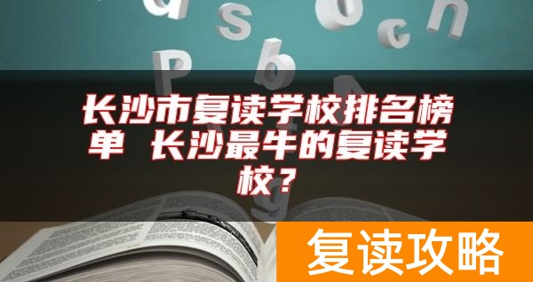 长沙市复读学校排名榜单 长沙最牛的复读学校？