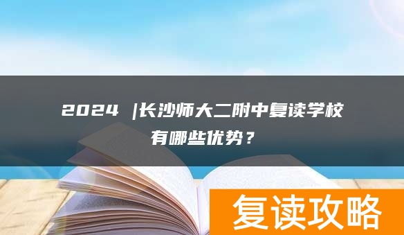 2024 |长沙师大二附中复读学校有哪些优势？