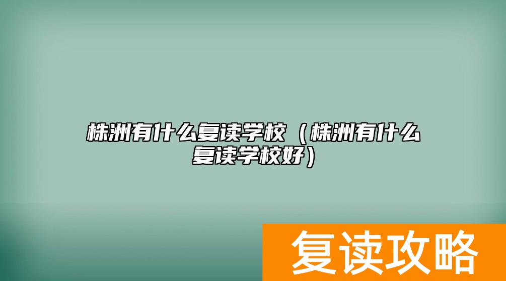 株洲有什么复读学校（株洲有什么复读学校好）