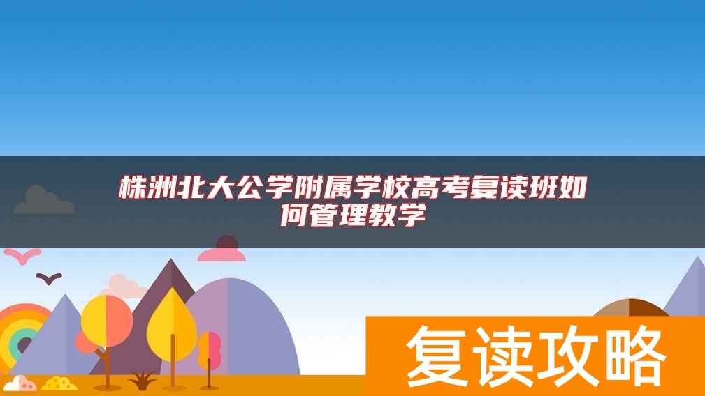 株洲北大公学附属学校高考复读班如何管理教学