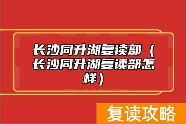 长沙同升湖复读部（长沙同升湖复读部怎样）