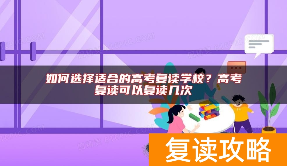 如何选择适合的高考复读学校？高考复读可以复读几次