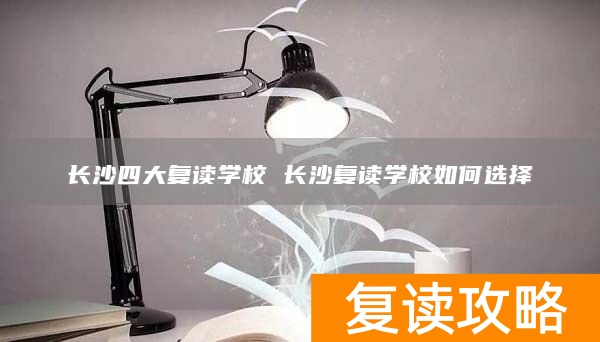 长沙四大复读学校 长沙复读学校如何选择