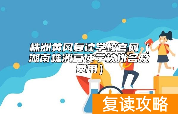 株洲黄冈复读学校官网（湖南株洲复读学校排名及费用）