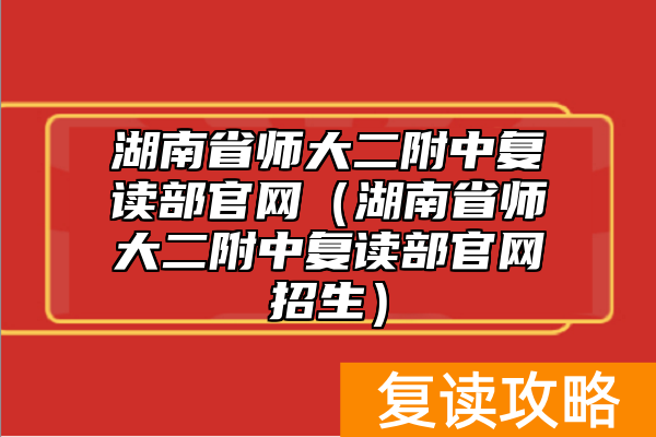 湖南省师大二附中复读部官网（湖南省师大二附中复读部官网招生）
