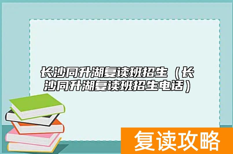 长沙同升湖复读班招生（长沙同升湖复读班招生电话）