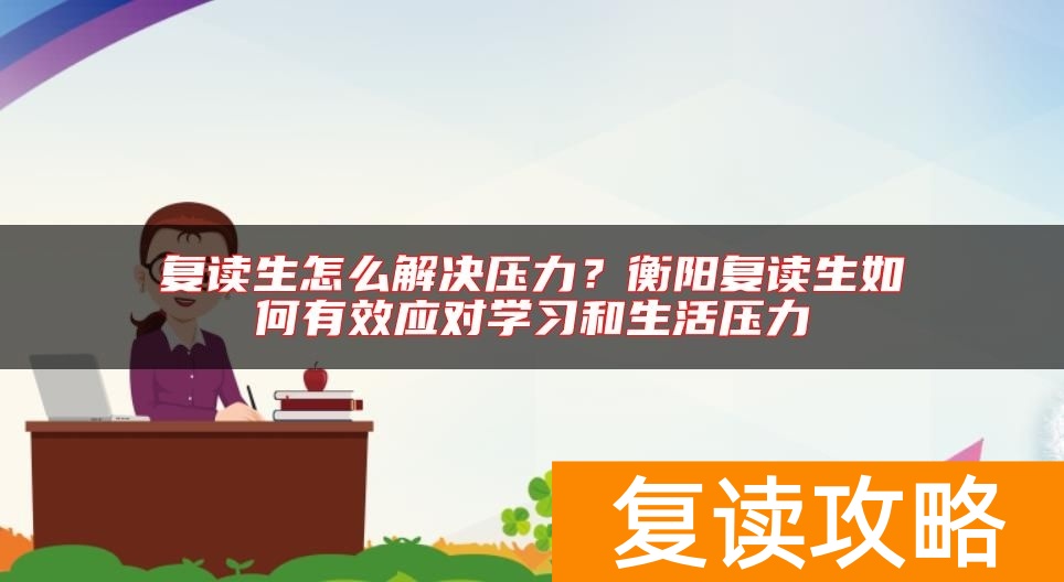 复读生怎么解决压力？衡阳复读生如何有效应对学习和生活压力