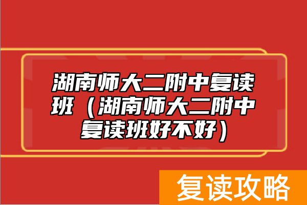 湖南师大二附中复读班（湖南师大二附中复读班好不好）