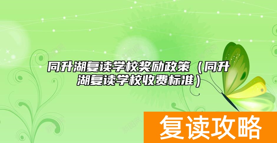 同升湖复读学校奖励政策（同升湖复读学校收费标准）