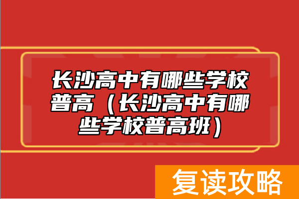 长沙高中有哪些学校普高（长沙高中有哪些学校普高班）