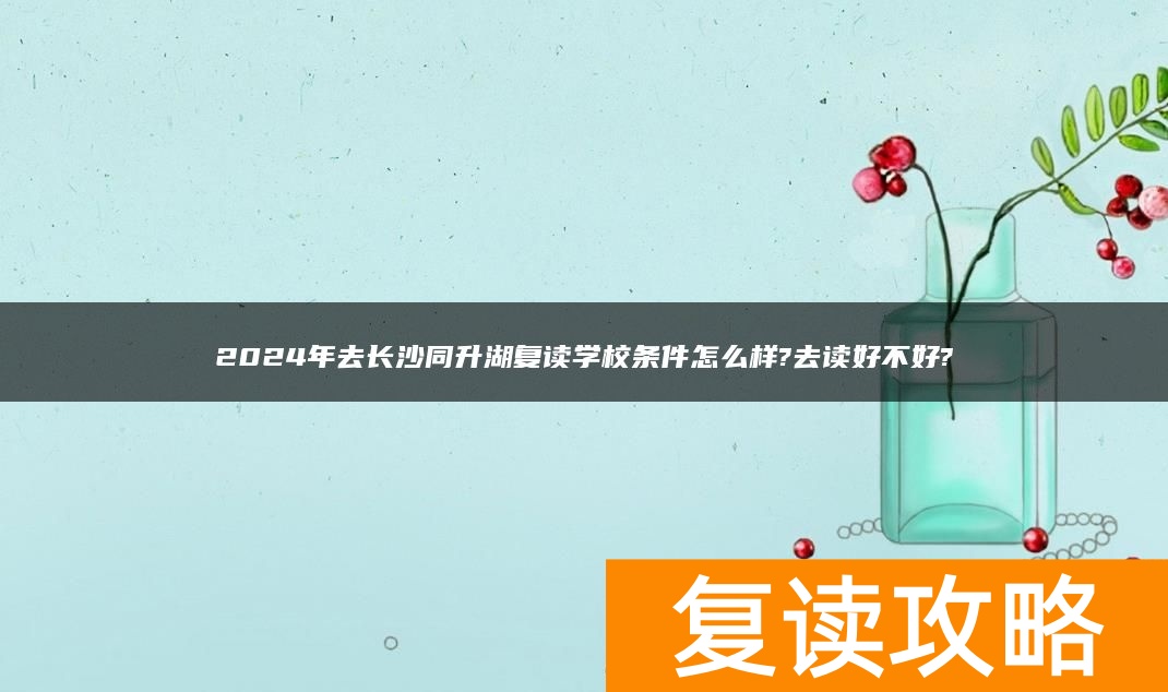 2024年去长沙同升湖复读学校条件怎么样?去读好不好?