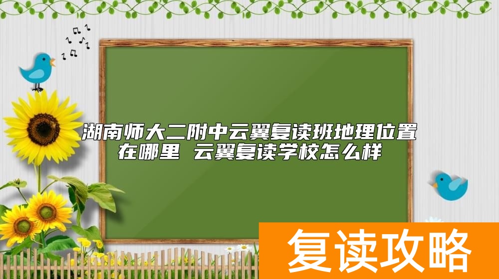 湖南师大二附中云翼复读班地理位置在哪里 云翼复读学校怎么样