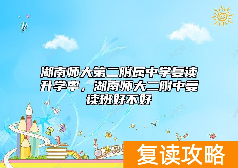 湖南师大第二附属中学复读升学率，湖南师大二附中复读班好不好