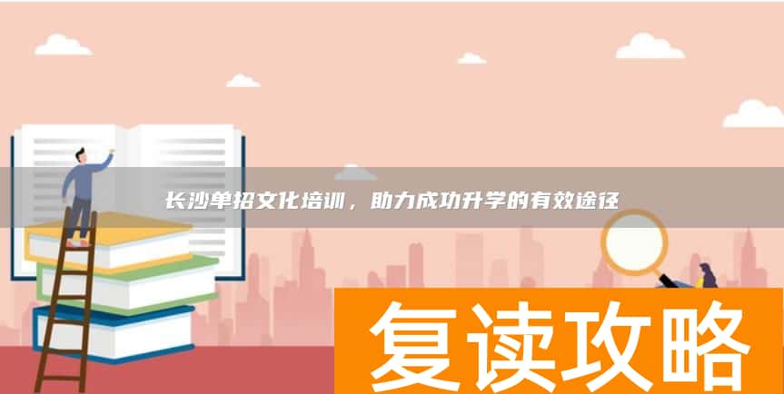 长沙单招文化培训，助力成功升学的有效途径