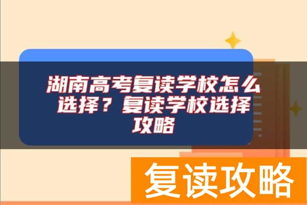 湖南高考复读学校怎么选择?复读学校选择攻略