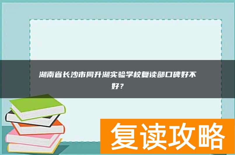 湖南省长沙市同升湖实验学校复读部口碑好不好？