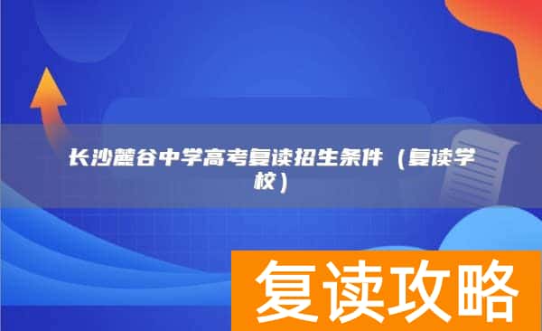 长沙麓谷中学高考复读招生条件（复读学校）