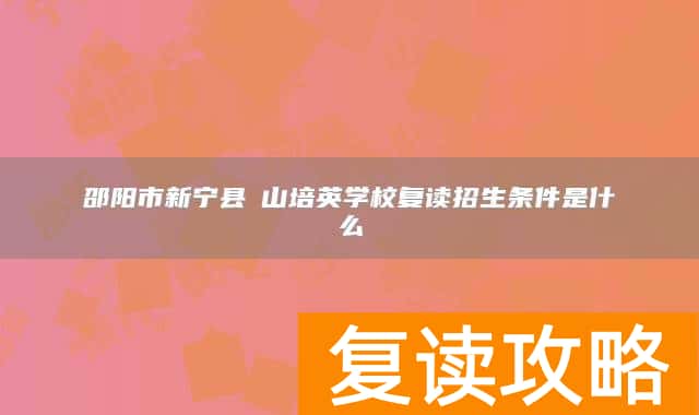 邵阳市新宁县崀山培英学校复读招生条件是什么