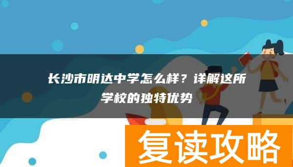 长沙市明达中学怎么样?详解这所学校的独特优势