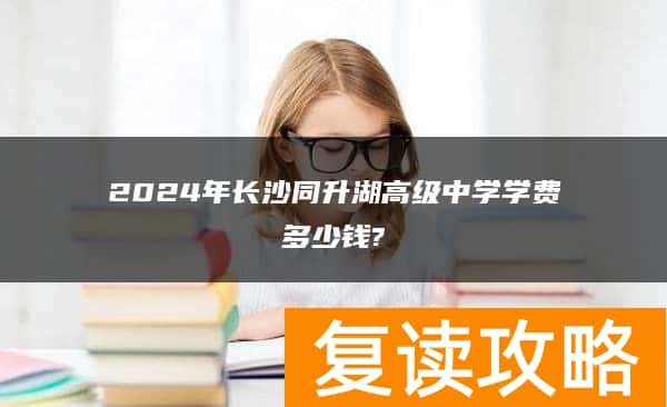 2024年长沙同升湖高级中学学费多少钱?
