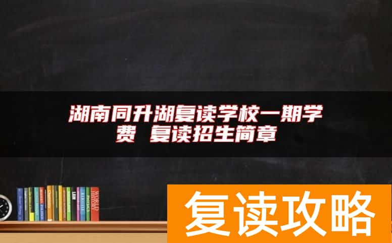 湖南同升湖复读学校一期学费 复读招生简章