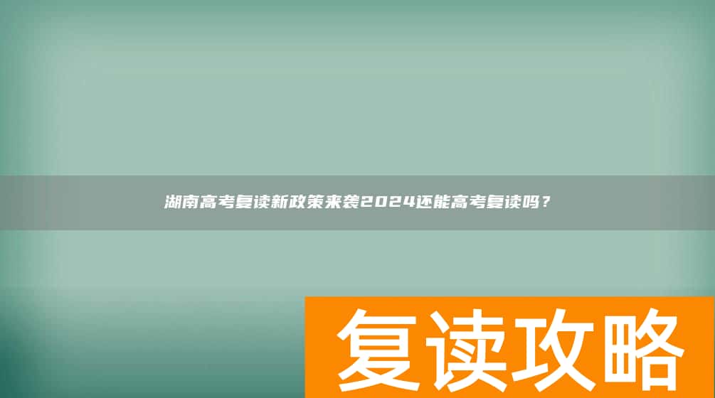 湖南高考复读新政策来袭2024还能高考复读吗？