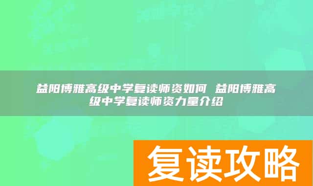 益阳博雅高级中学复读师资如何 益阳博雅高级中学复读师资力量介绍