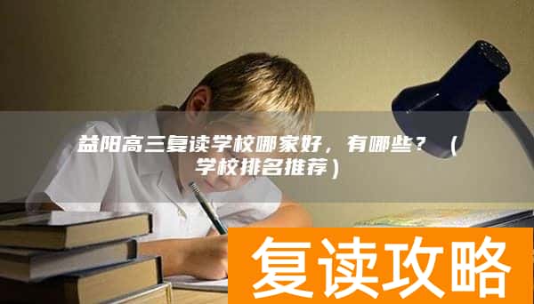 益阳高三复读学校哪家好，有哪些？（学校排名推荐）