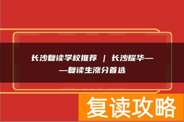 长沙复读学校推荐 | 长沙耀华复读部复读生涨分推荐