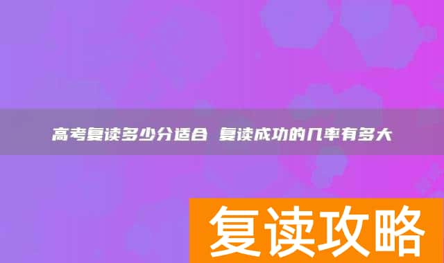 高考复读多少分适合 复读成功的几率有多大
