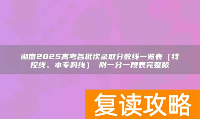 湖南2025高考各批次录取分数线一览表(特控线、本专科线) 附一分一段表完整版