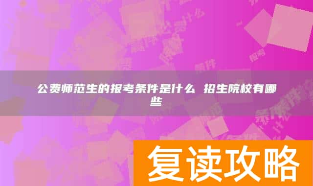 公费师范生的报考条件是什么 招生院校有哪些