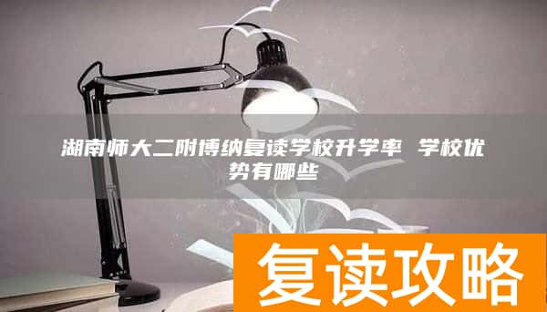 湖南师大二附博纳复读学校升学率 学校优势有哪些