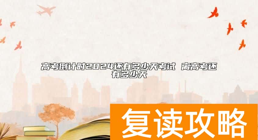 高考倒计时2024还有多少天考试 离高考还有多少天
