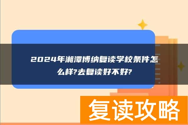 2024年湘潭博纳复读学校条件怎么样?去复读好不好?