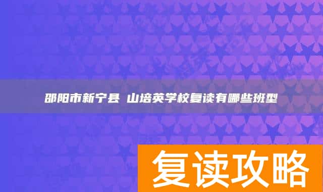 邵阳市新宁县崀山培英学校复读有哪些班型