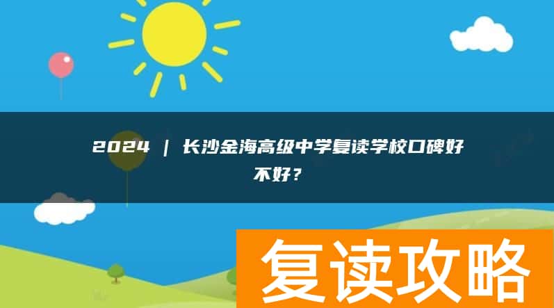 2024 | 长沙金海高级中学复读学校口碑好不好？