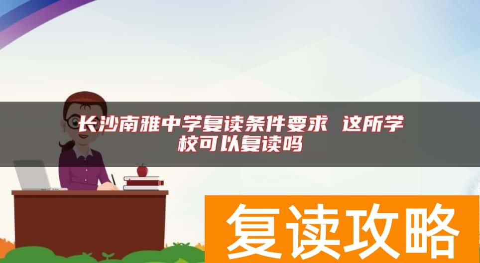 长沙南雅中学复读条件要求 这所学校可以复读吗