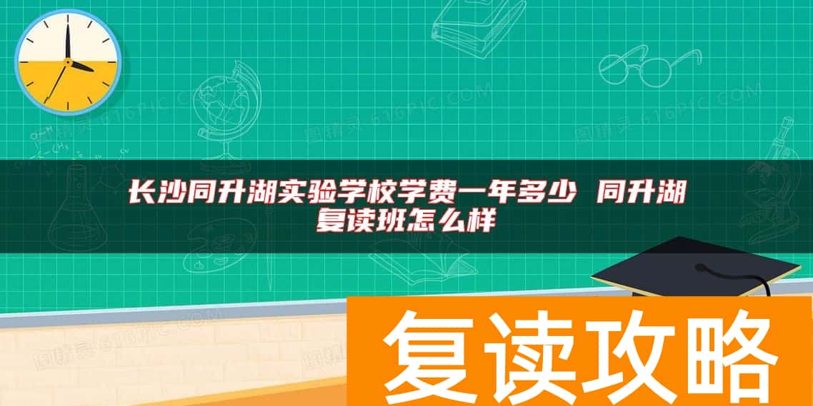 长沙同升湖实验学校学费一年多少 同升湖复读班怎么样
