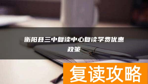 衡阳县三中复读中心复读学费优惠政策